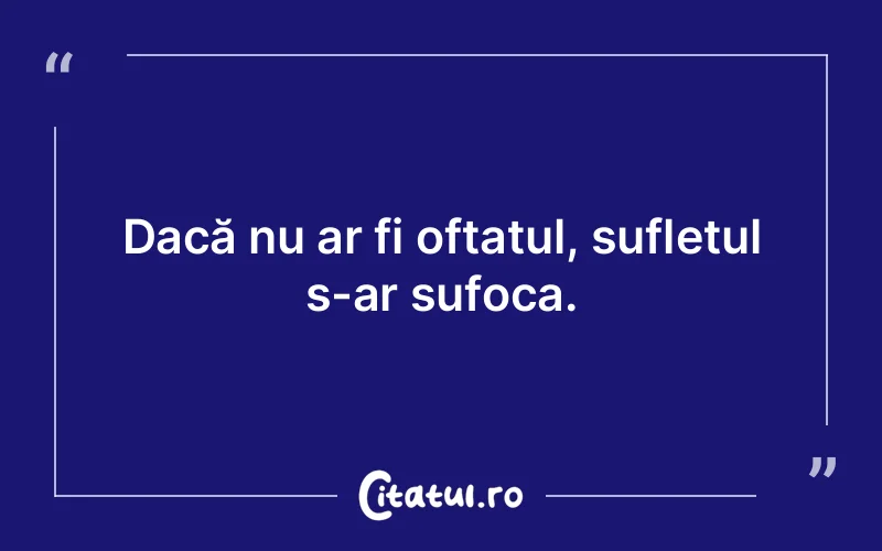 Dacă nu ar fi oftatul, sufletul s-ar sufoca.