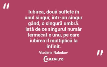  Iubirea, două suflete în unul singur, într-un singur gând, o singură umbră. Iată de ce singurul număr fermecat e unu, pe care iubirea îl multiplică la infinit. Vladimir Nabokov...