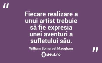   Fiecare realizare a unui artist trebuie să fie expresia unei aventuri a sufletului său. William Somerset Maugham...