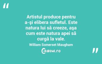 Artistul produce pentru a-şi elibera sufletul. Este natura lui să creeze, aşa cum este natura apei să curgă la vale. William Somerset Maugham...
