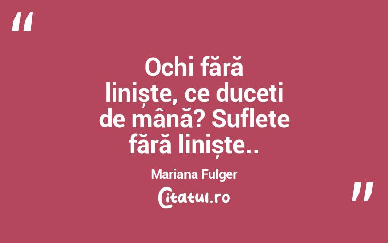 Ochi fără liniște, ce duceți de mână? Suflete fără liniște.. Mariana Fulger
