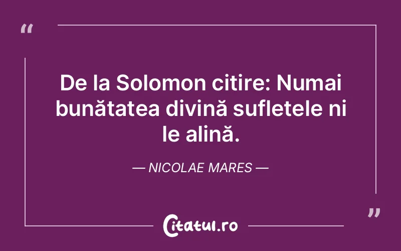 De la Solomon citire: Numai bunătatea divină sufletele ni le alină. Nicolae Mares