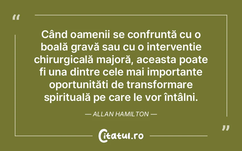 Când oamenii se confruntă cu o boală gravă sau cu o intervenție chirurgicală majoră, aceasta poate fi una dintre cele mai importante oportunități de transformare spirituală pe care le vor întâlni. Allan Hamilton