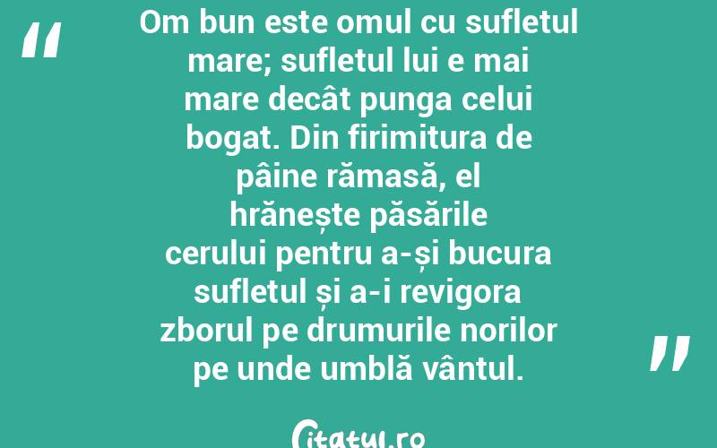 Om bun este omul cu sufletul mare; sufletul lui e mai mare decât punga celui bogat. Din firimitura de pâine rămasă, el hrănește păsările cerului pentru a-și bucura sufletul și a-i revigora zborul pe drumurile norilor pe unde umblă vântul. 
