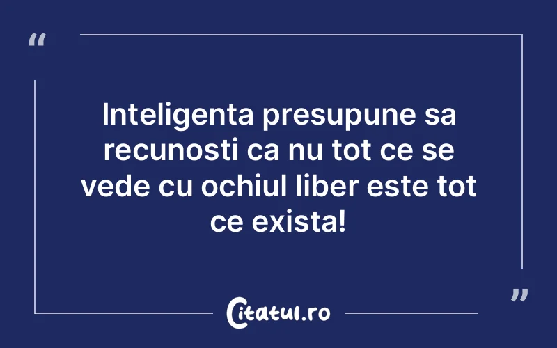 Inteligenta presupune sa recunosti ca nu tot ce se vede cu ochiul liber este tot ce exista!