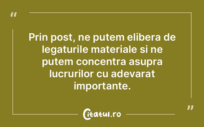 Prin post, ne putem elibera de legaturile materiale si ne putem concentra asupra lucrurilor cu adevarat importante.
