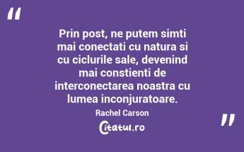Prin post, ne putem simti mai conectati cu natura si cu ciclurile sale, devenind mai constienti de interconectarea noastra cu lumea inconjuratoare. Rachel Carson...