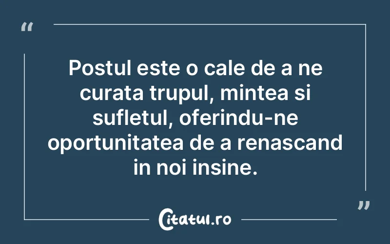 Postul este o cale de a ne curata trupul, mintea si sufletul, oferindu-ne oportunitatea de a renascand in noi insine.