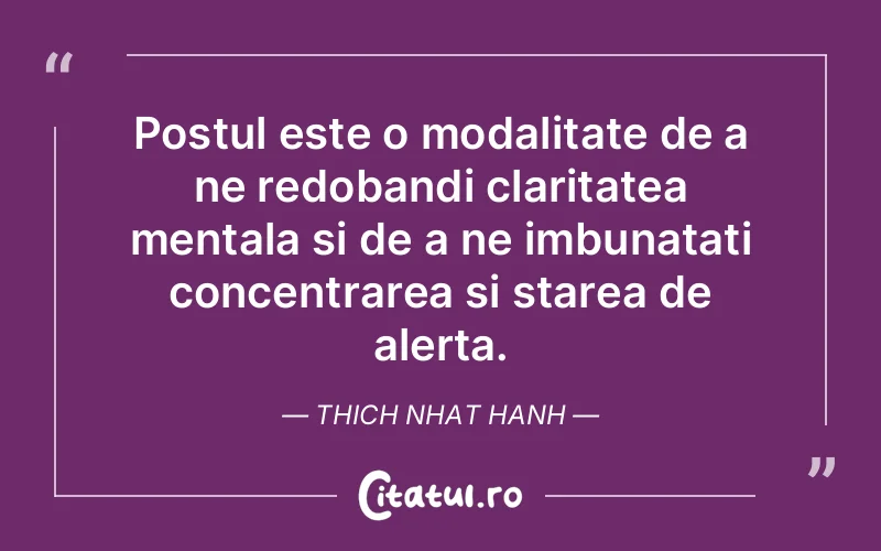 Postul este o modalitate de a ne redobandi claritatea mentala si de a ne imbunatati concentrarea si starea de alerta. Thich Nhat Hanh
