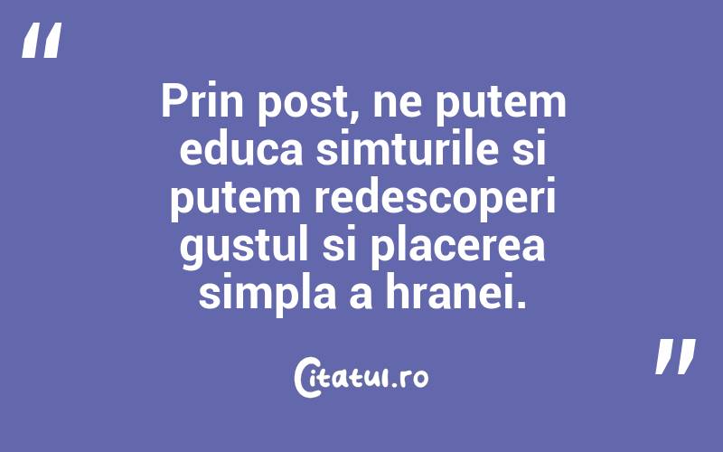 Prin post, ne putem educa simturile si putem redescoperi gustul si placerea simpla a hranei.
