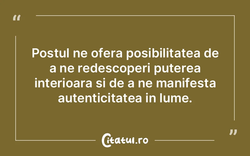 Postul ne ofera posibilitatea de a ne redescoperi puterea interioara si de a ne manifesta autenticitatea in lume.