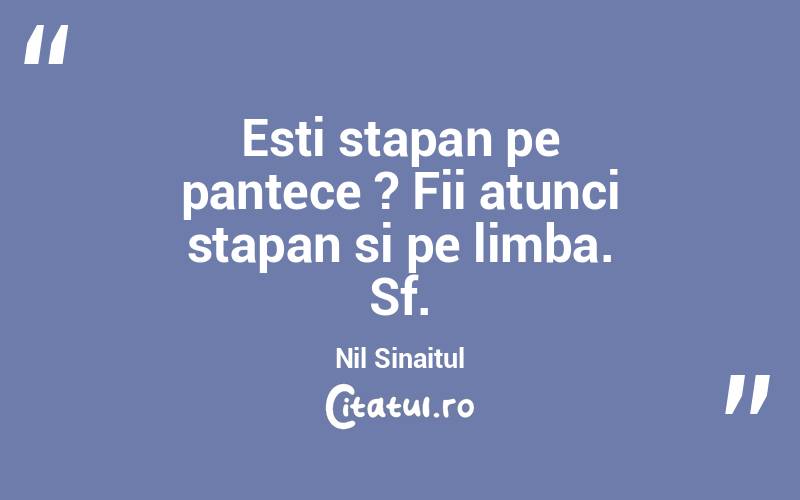 Esti stapan pe pantece ? Fii atunci stapan si pe limba. Sf.Nil Sinaitul
