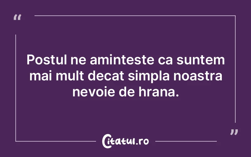 Postul ne aminteste ca suntem mai mult decat simpla noastra nevoie de hrana.