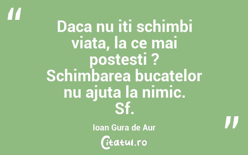 Daca nu iti schimbi viata, la ce mai postesti ? Schimbarea bucatelor nu ajuta la nimic. Sf.Ioan Gura de Aur
