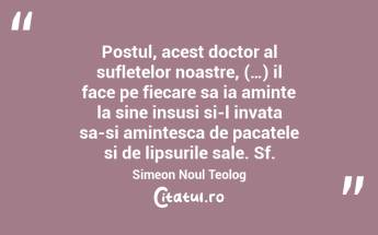 Postul, acest doctor al sufletelor noastre, (…) il face pe fiecare sa ia aminte la sine insusi si-l invata sa-si amintesca de pacatele si de lipsurile sale. Sf. Simeon Noul Teolog...