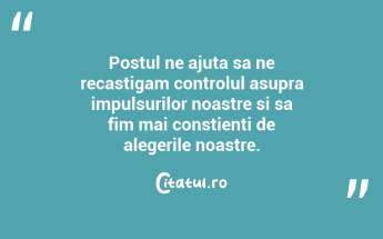 Postul ne ajuta sa ne recastigam controlul asupra impulsurilor noastre si sa fim mai constienti de alegerile noastre....