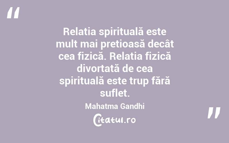 Relația spirituală este mult mai prețioasă decât cea fizică. Relația fizică divorțată de cea spirituală este trup fără suflet. Mahatma Gandhi
