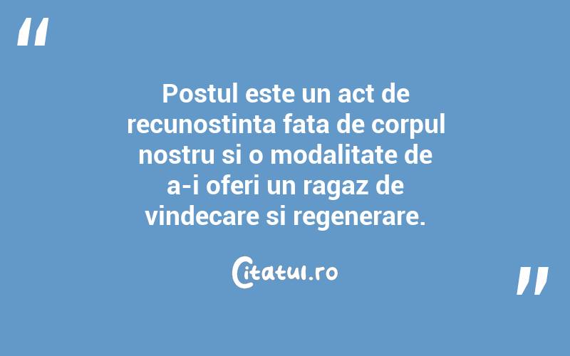 Postul este un act de recunostinta fata de corpul nostru si o modalitate de a-i oferi un ragaz de vindecare si regenerare.

