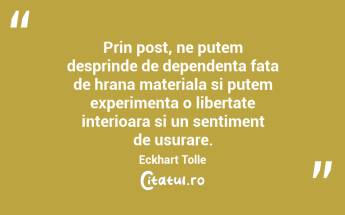 Prin post, ne putem desprinde de dependenta fata de hrana materiala si putem experimenta o libertate interioara si un sentiment de usurare. Eckhart Tolle...