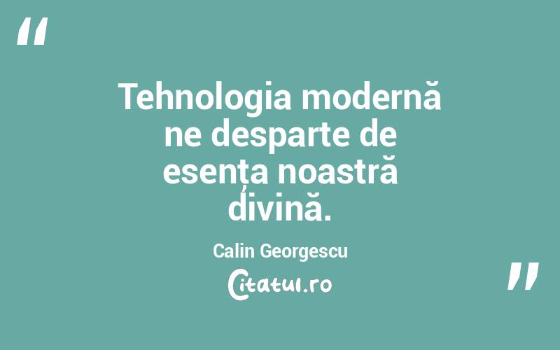 Tehnologia modernă ne desparte de esenţa noastră divină. Calin Georgescu

