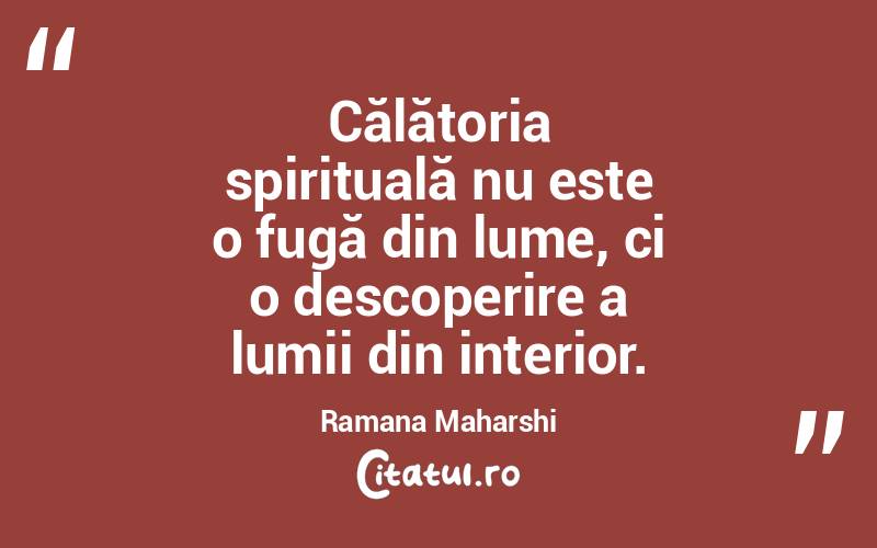 Călătoria spirituală nu este o fugă din lume, ci o descoperire a lumii din interior. Ramana Maharshi
