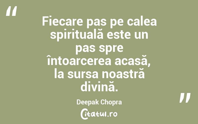 Fiecare pas pe calea spirituală este un pas spre întoarcerea acasă, la sursa noastră divină. Deepak Chopra

