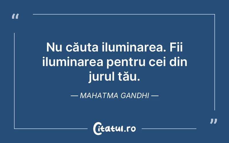 Nu căuta iluminarea. Fii iluminarea pentru cei din jurul tău. Mahatma Gandhi