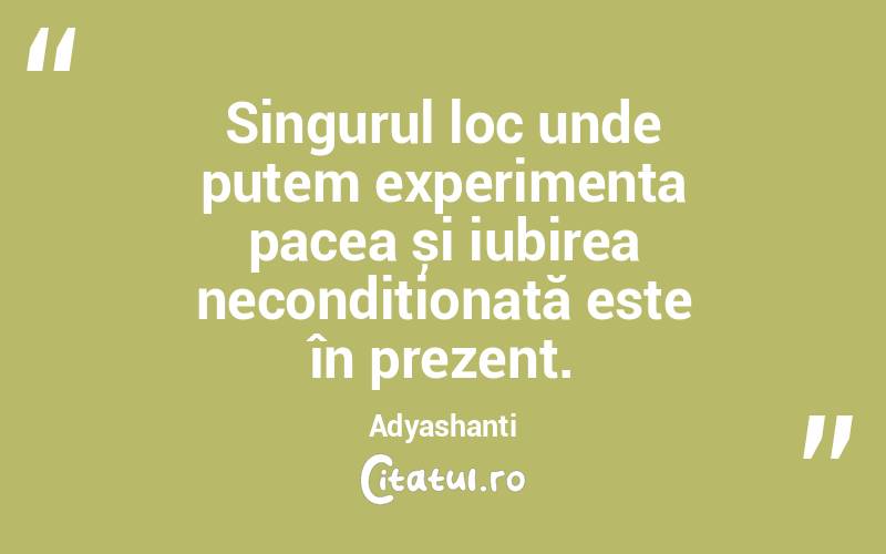 Singurul loc unde putem experimenta pacea și iubirea necondiționată este în prezent. Adyashanti
