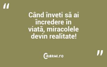 Când înveți să ai încredere în viață, miracolele devin realitate!...