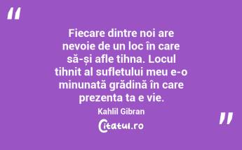 Fiecare dintre noi are nevoie de un loc în care să-și afle tihna. Locul tihnit al sufletului meu e-o minunată grădină în care prezenta ta e vie. Kahlil Gibran...