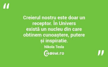 Creierul nostru este doar un receptor. În Univers există un nucleu din care obținem cunoaștere, putere și inspirație. Nikola Tesla...