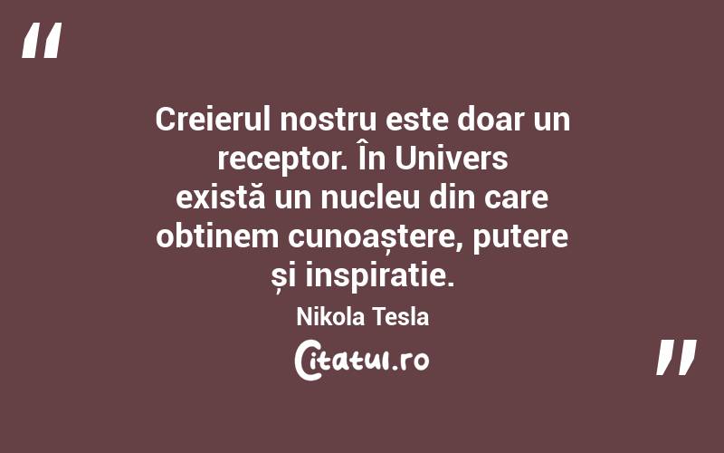 Creierul nostru este doar un receptor. În Univers există un nucleu din care obținem cunoaștere, putere și inspirație. Nikola Tesla
