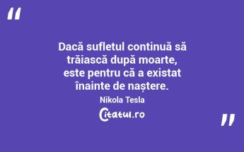 Dacă sufletul continuă să trăiască după moarte, este pentru că a existat înainte de naștere. Nikola Tesla...