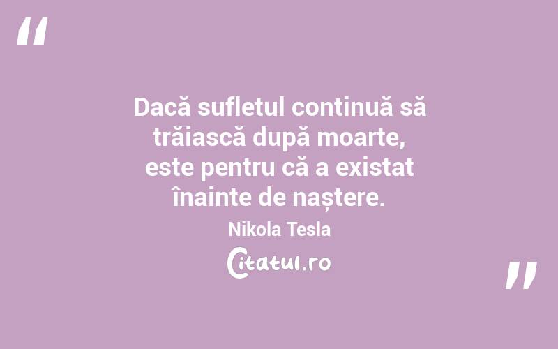 Dacă sufletul continuă să trăiască după moarte, este pentru că a existat înainte de naștere. Nikola Tesla
