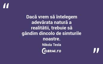 Dacă vrem să înțelegem adevărata natură a realității, trebuie să gândim dincolo de simțurile noastre. Nikola Tesla...