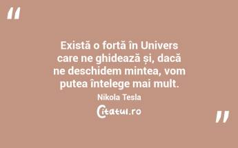Există o forță în Univers care ne ghidează și, dacă ne deschidem mintea, vom putea înțelege mai mult. Nikola Tesla...