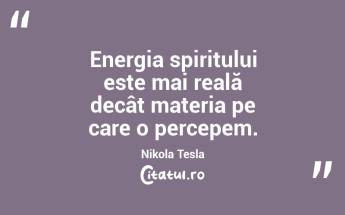 Energia spiritului este mai reală decât materia pe care o percepem. Nikola Tesla...