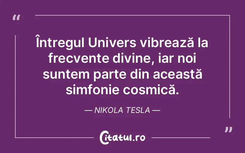 Întregul Univers vibrează la frecvențe divine, iar noi suntem parte din această simfonie cosmică. Nikola Tesla