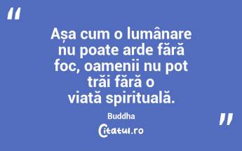 Așa cum o lumânare nu poate arde fără foc, oamenii nu pot trăi fără o viață spirituală. Buddha...
