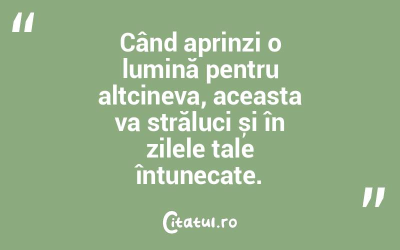 Când aprinzi o lumină pentru altcineva, aceasta va străluci și în zilele tale întunecate.
