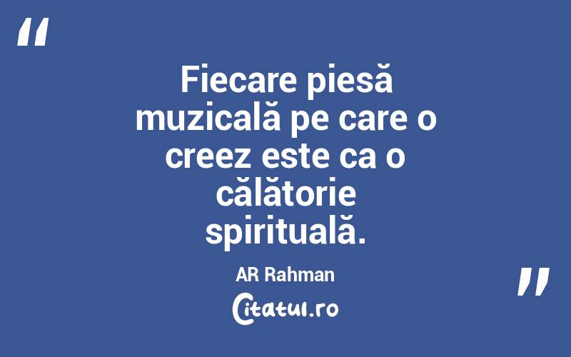 Fiecare piesă muzicală pe care o creez este ca o călătorie spirituală. AR Rahman
