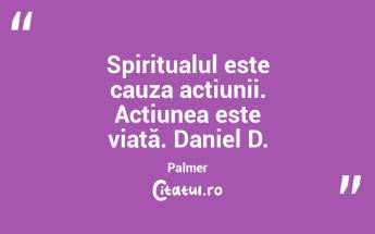Spiritualul este cauza acțiunii. Acțiunea este viață. Daniel D. Palmer...