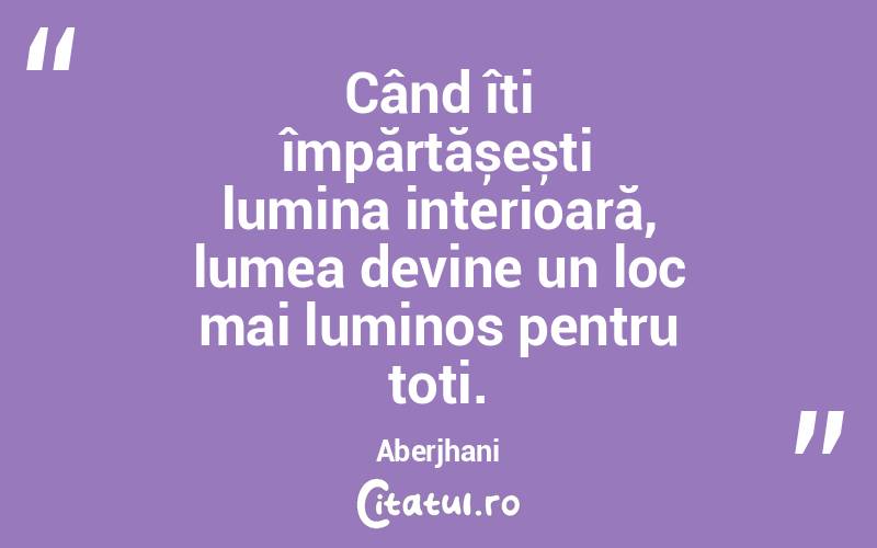 Când îți împărtășești lumina interioară, lumea devine un loc mai luminos pentru toți. Aberjhani
