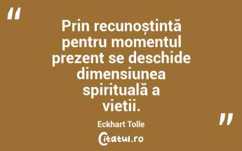 Prin recunoștință pentru momentul prezent se deschide dimensiunea spirituală a vieții. Eckhart Tolle...