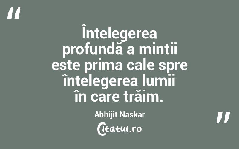 Înțelegerea profundă a minții este prima cale spre înțelegerea lumii în care trăim. Abhijit Naskar
