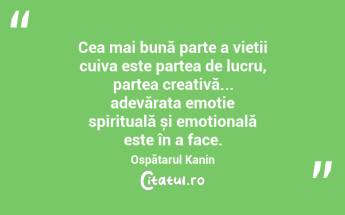 Cea mai bună parte a vieții cuiva este partea de lucru, partea creativă... adevărata emoție spirituală și emoțională este în a face. Ospătarul Kanin...