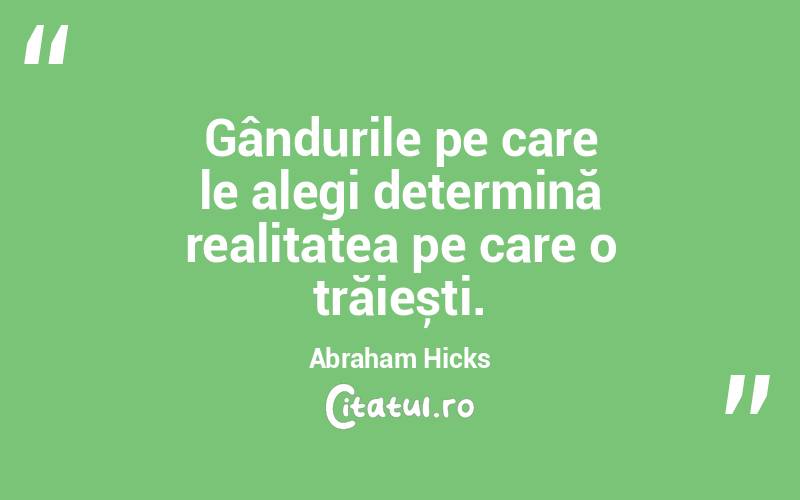Gândurile pe care le alegi determină realitatea pe care o trăiești. Abraham Hicks
