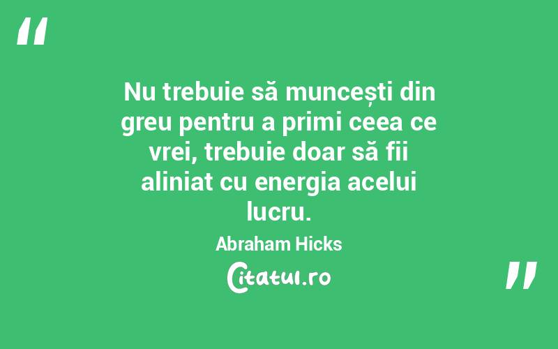 Nu trebuie să muncești din greu pentru a primi ceea ce vrei, trebuie doar să fii aliniat cu energia acelui lucru. Abraham Hicks
