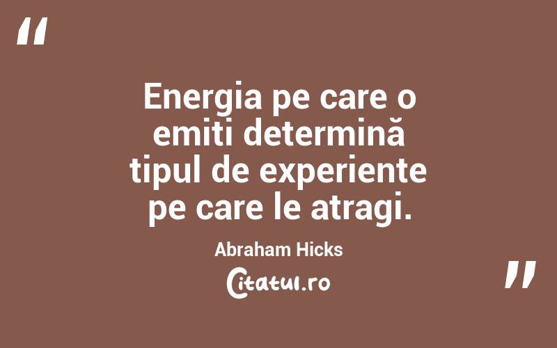 Energia pe care o emiți determină tipul de experiențe pe care le atragi. Abraham Hicks

