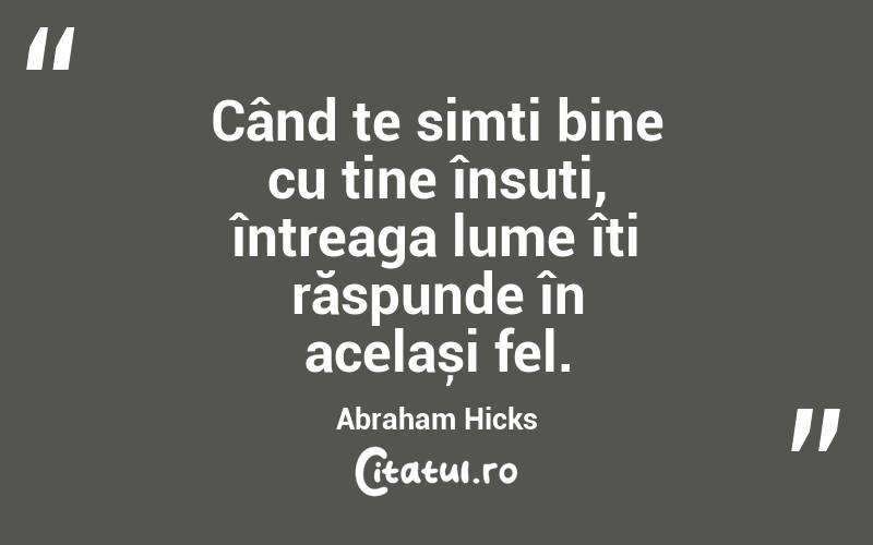 Când te simți bine cu tine însuți, întreaga lume îți răspunde în același fel. Abraham Hicks
